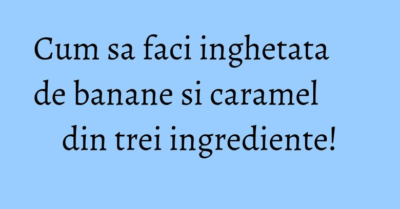 Cum sa faci inghetata de banane si caramel din trei ingrediente! Cum sa faci inghetata de banane si caramel din trei ingrediente!