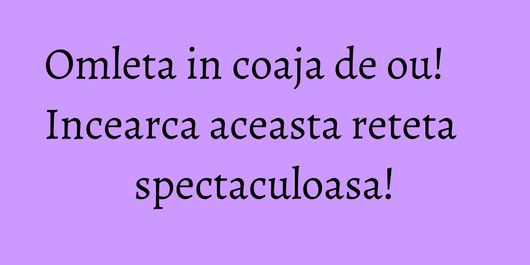 Omleta in coaja de ou! Incearca aceasta reteta spectaculoasa!