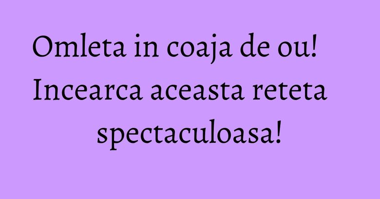 Omleta in coaja de ou! Incearca aceasta reteta spectaculoasa! Omleta in coaja de ou! Incearca aceasta reteta spectaculoasa!