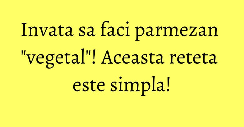 Invata sa faci parmezan "vegetal"! Aceasta reteta este simpla! Invata sa faci parmezan "vegetal"! Aceasta reteta este simpla!