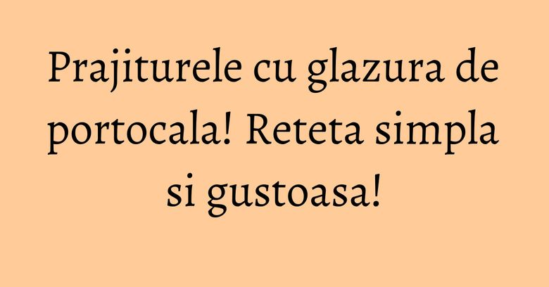 Prajiturele cu glazura de portocala! Reteta simpla si gustoasa!