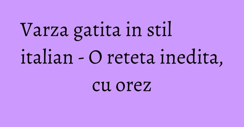 Varza gatita in stil italian - O reteta inedita, cu orez