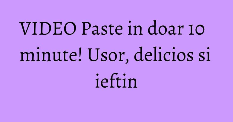 VIDEO Paste in doar 10 minute! Usor, delicios si ieftin VIDEO Paste in doar 10 minute! Usor, delicios si ieftin