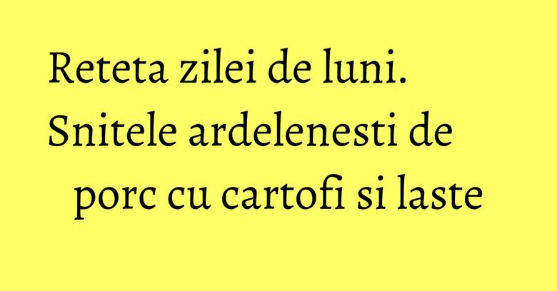 Reteta zilei de luni. Snitele ardelenesti de porc cu cartofi si laste Reteta zilei de luni. Snitele ardelenesti de porc cu cartofi si laste