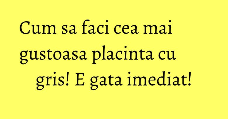 Cum sa faci cea mai gustoasa placinta cu gris! E gata imediat! Cum sa faci cea mai gustoasa placinta cu gris! E gata imediat!