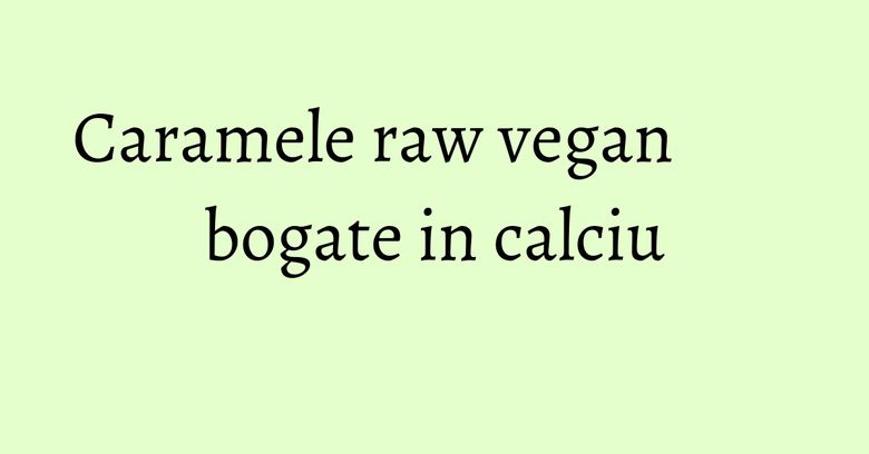 Caramele raw vegan bogate in calciu