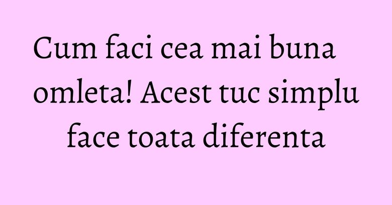 Cum faci cea mai buna omleta! Acest tuc simplu face toata diferenta Cum faci cea mai buna omleta! Acest tuc simplu face toata diferenta