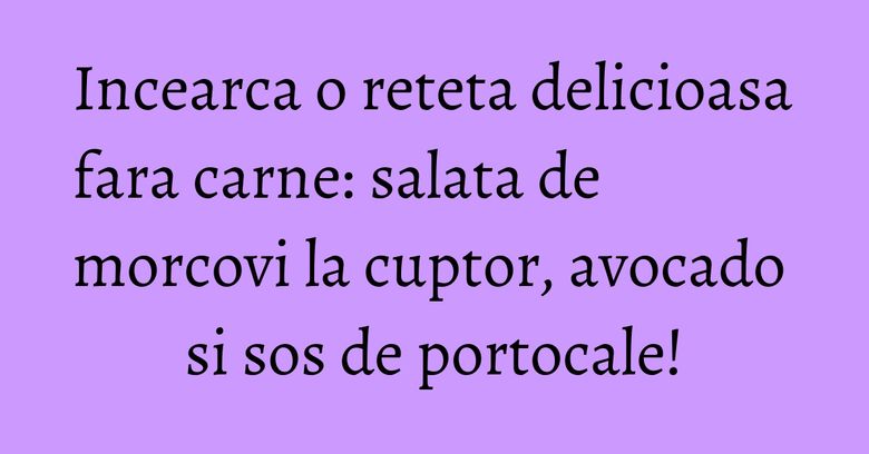 Incearca o reteta delicioasa fara carne: salata de morcovi la cuptor, avocado si sos de portocale! Incearca o reteta delicioasa fara carne: salata de morcovi la cuptor, avocado si sos de portocale!