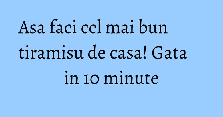 Asa faci cel mai bun tiramisu de casa! Gata in 10 minute