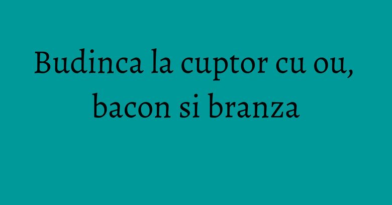 Budinca la cuptor cu ou, bacon si branza