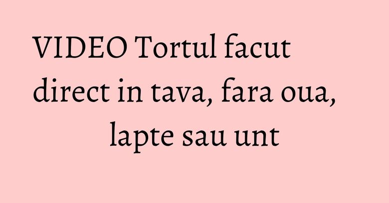 VIDEO Tortul facut direct in tava, fara oua, lapte sau unt