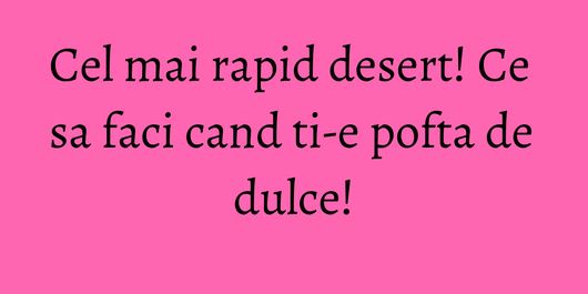 Cel mai rapid desert! Ce sa faci cand ti-e pofta de dulce!