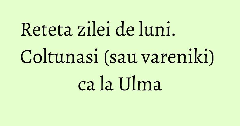 Reteta zilei de luni. Coltunasi (sau vareniki) ca la Ulma Reteta zilei de luni. Coltunasi (sau vareniki) ca la Ulma