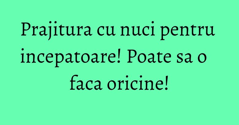 Prajitura cu nuci pentru incepatoare! Poate sa o faca oricine! Prajitura cu nuci pentru incepatoare! Poate sa o faca oricine!