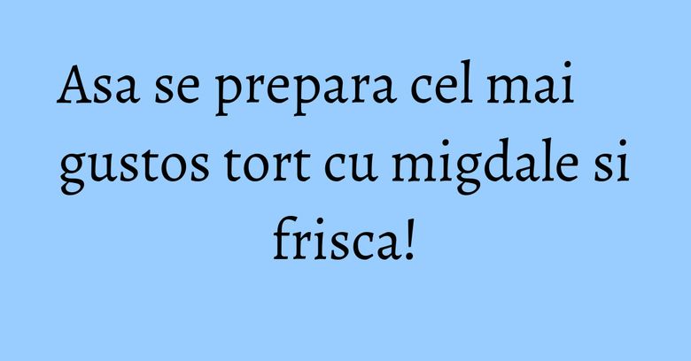 Asa se prepara cel mai gustos tort cu migdale si frisca! Asa se prepara cel mai gustos tort cu migdale si frisca!