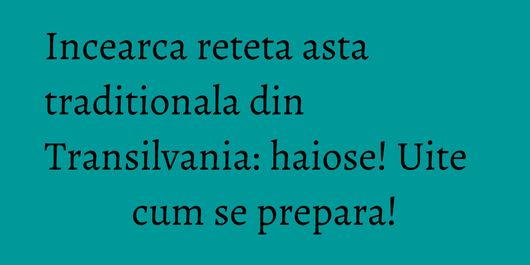Incearca reteta asta traditionala din Transilvania: haiose! Uite cum se prepara!