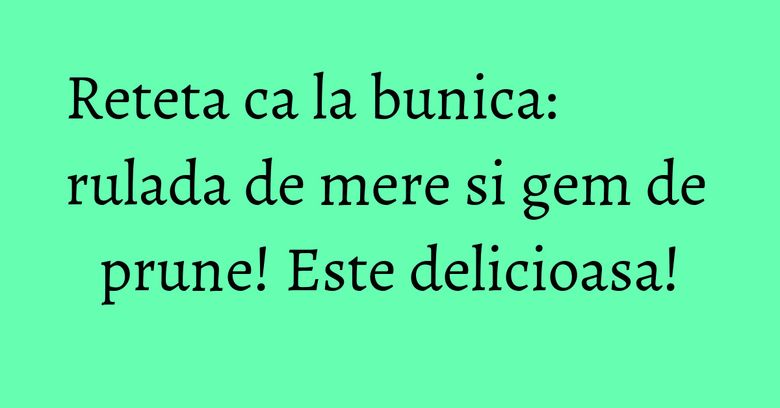 Reteta ca la bunica: rulada de mere si gem de prune! Este delicioasa!
