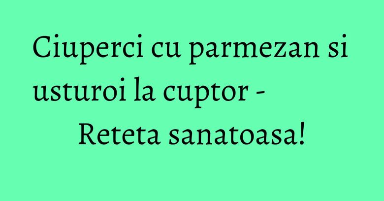 Ciuperci cu parmezan si usturoi la cuptor - Reteta sanatoasa! Ciuperci cu parmezan si usturoi la cuptor - Reteta sanatoasa!