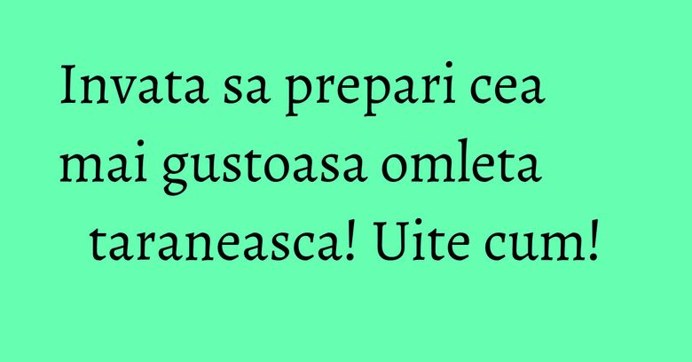 Invata sa prepari cea mai gustoasa omleta taraneasca! Uite cum!