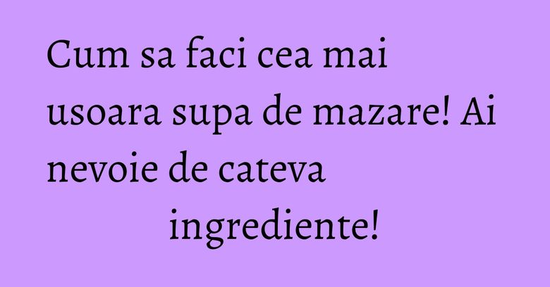 Cum sa faci cea mai usoara supa de mazare! Ai nevoie de cateva ingrediente!