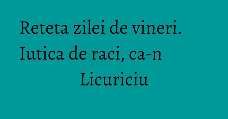 Reteta zilei de vineri. Iutica de raci, ca-n Licuriciu