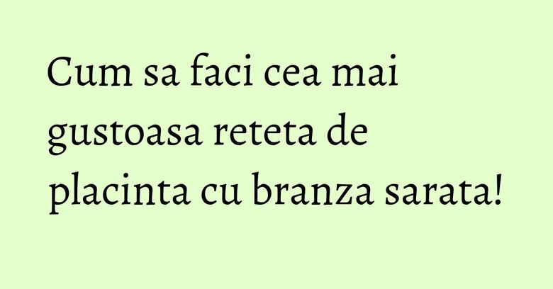 Cum sa faci cea mai gustoasa reteta de placinta cu branza sarata! Cum sa faci cea mai gustoasa reteta de placinta cu branza sarata!