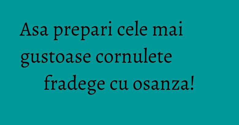 Asa prepari cele mai gustoase cornulete fradege cu osanza!