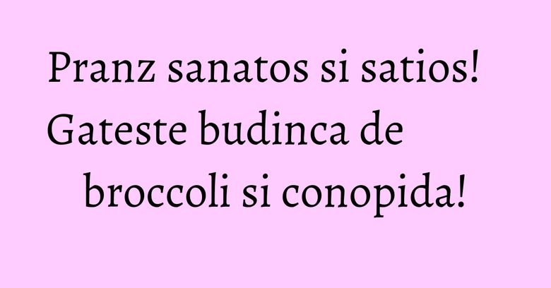 Pranz sanatos si satios! Gateste budinca de broccoli si conopida!