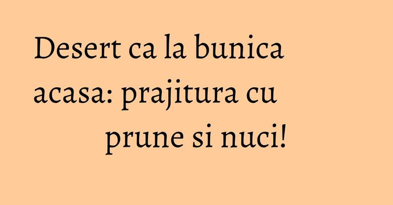 Desert ca la bunica acasa: prajitura cu prune si nuci! Desert ca la bunica acasa: prajitura cu prune si nuci!