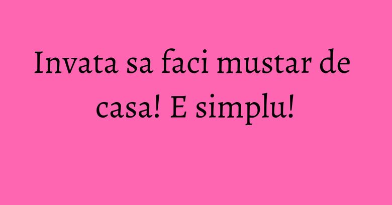 Invata sa faci mustar de casa! E simplu! Invata sa faci mustar de casa! E simplu!