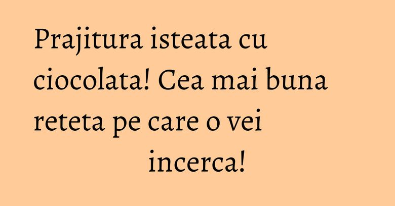 Prajitura isteata cu ciocolata! Cea mai buna reteta pe care o vei incerca!