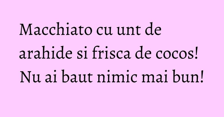 Macchiato cu unt de arahide si frisca de cocos! Nu ai baut nimic mai bun!
