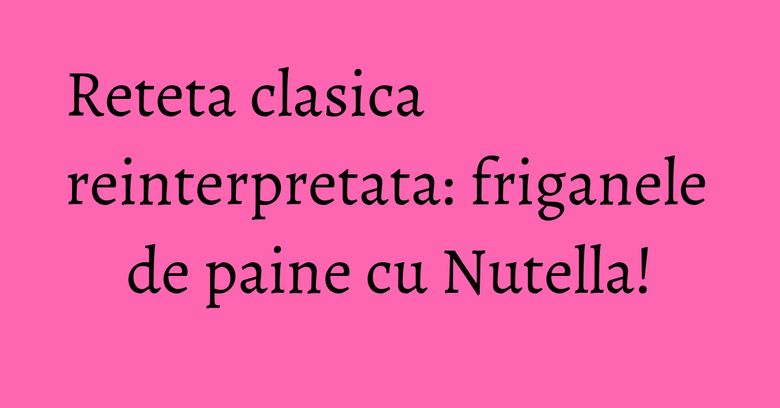 Reteta clasica reinterpretata: friganele de paine cu Nutella! Reteta clasica reinterpretata: friganele de paine cu Nutella!