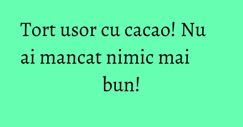 Tort usor cu cacao! Nu ai mancat nimic mai bun!