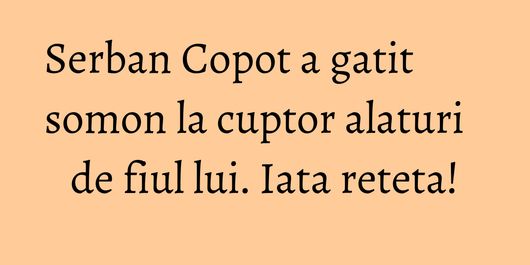 Serban Copot a gatit somon la cuptor alaturi de fiul lui. Iata reteta!
