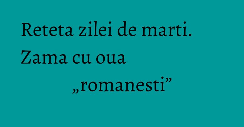 Reteta zilei de marti. Zama cu oua „romanesti” Reteta zilei de marti. Zama cu oua „romanesti”