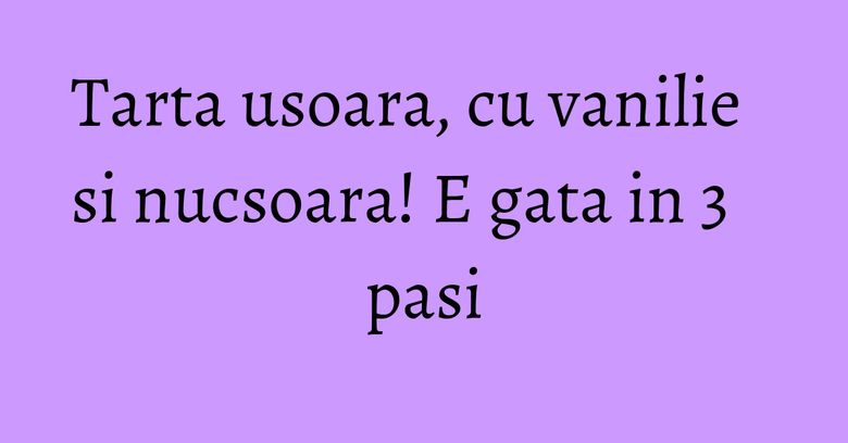 Tarta usoara, cu vanilie si nucsoara! E gata in 3 pasi Tarta usoara, cu vanilie si nucsoara! E gata in 3 pasi