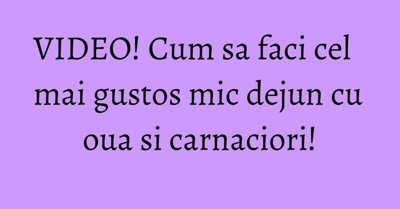 VIDEO! Cum sa faci cel mai gustos mic dejun cu oua si carnaciori!