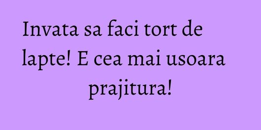 Invata sa faci tort de lapte! E cea mai usoara prajitura!