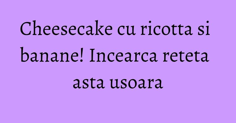 Cheesecake cu ricotta si banane! Incearca reteta asta usoara Cheesecake cu ricotta si banane! Incearca reteta asta usoara