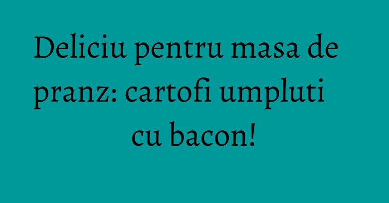 Deliciu pentru masa de pranz: cartofi umpluti cu bacon! Deliciu pentru masa de pranz: cartofi umpluti cu bacon!