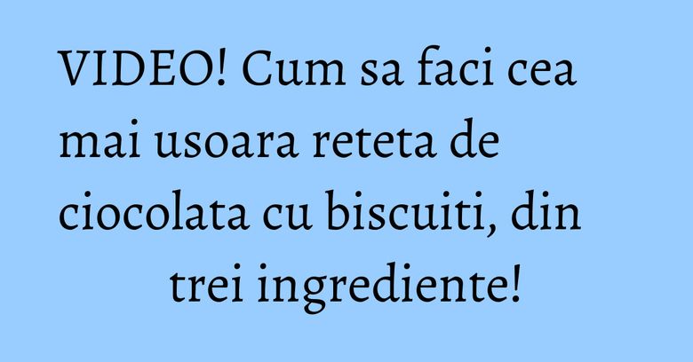 VIDEO! Cum sa faci cea mai usoara reteta de ciocolata cu biscuiti, din trei ingrediente!