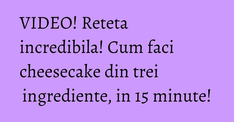VIDEO! Reteta incredibila! Cum faci cheesecake din trei ingrediente, in 15 minute! VIDEO! Reteta incredibila! Cum faci cheesecake din trei ingrediente, in 15 minute!
