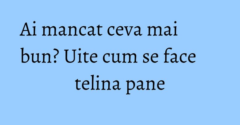 Ai mancat ceva mai bun? Uite cum se face telina pane Ai mancat ceva mai bun? Uite cum se face telina pane