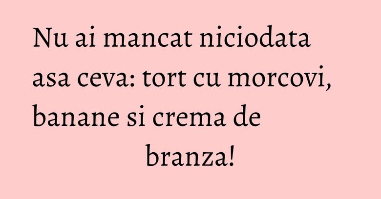 Nu ai mancat niciodata asa ceva: tort cu morcovi, banane si crema de branza!