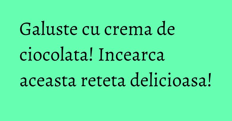 Galuste cu crema de ciocolata! Incearca aceasta reteta delicioasa!