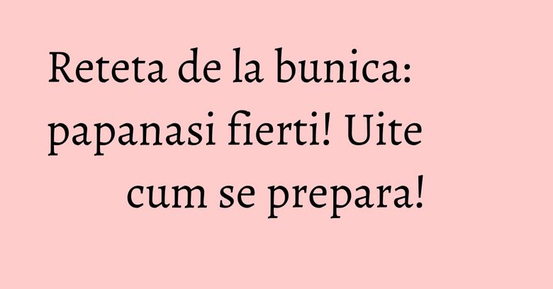 Reteta de la bunica: papanasi fierti! Uite cum se prepara!