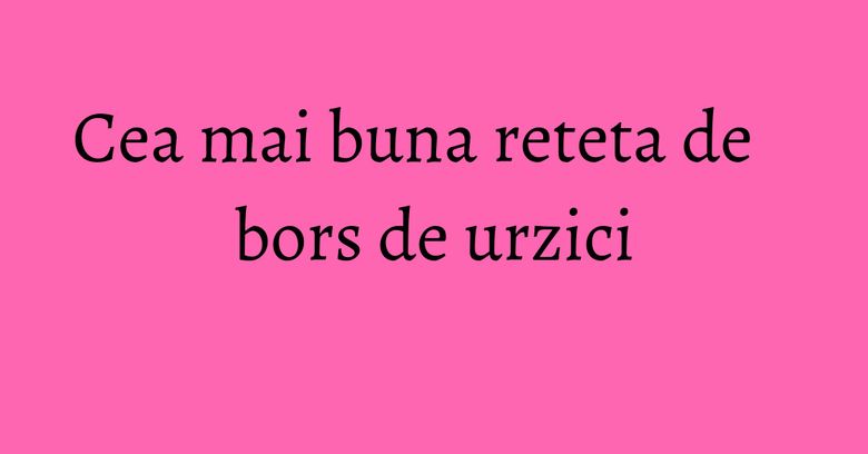 Cea mai buna reteta de bors de urzici