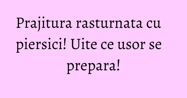 Prajitura rasturnata cu piersici! Uite ce usor se prepara!
