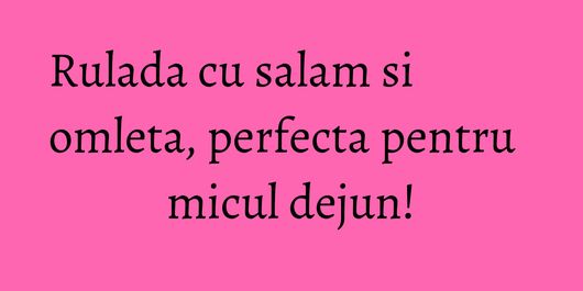 Rulada cu salam si omleta, perfecta pentru micul dejun!